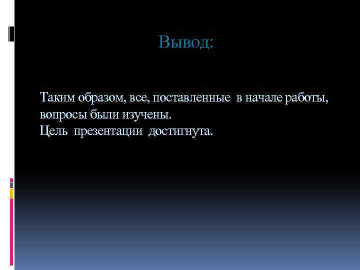 Вывод: Таким образом, все, поставленные в начале работы, вопросы были изучены. Цель презентации достигнута.