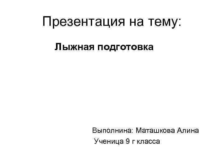 Презентация на тему: Лыжная подготовка Выполнина: Маташкова Алина Ученица 9 г класса 