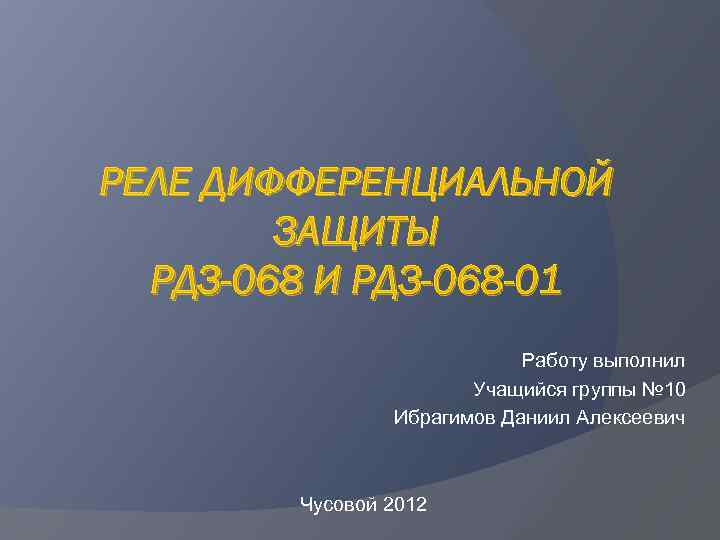 РЕЛЕ ДИФФЕРЕНЦИАЛЬНОЙ ЗАЩИТЫ РДЗ-068 И РДЗ-068 -01 Работу выполнил Учащийся группы № 10 Ибрагимов