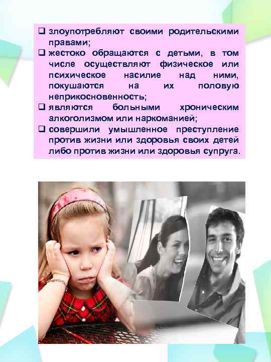 q злоупотребляют своими родительскими правами; q жестоко обращаются с детьми, в том числе осуществляют