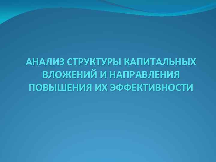 АНАЛИЗ СТРУКТУРЫ КАПИТАЛЬНЫХ ВЛОЖЕНИЙ И НАПРАВЛЕНИЯ ПОВЫШЕНИЯ ИХ ЭФФЕКТИВНОСТИ 