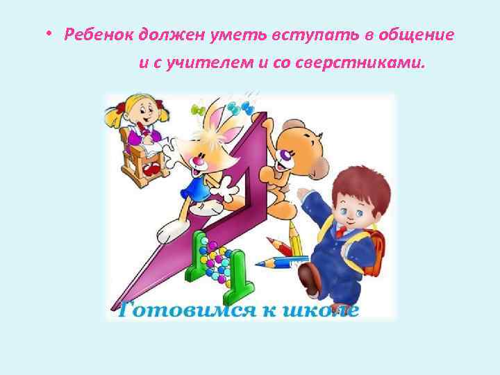  • Ребенок должен уметь вступать в общение и с учителем и со сверстниками.