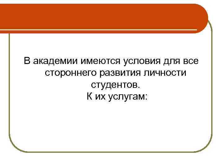 В академии имеются условия для все стороннего развития личности студентов. К их услугам: 