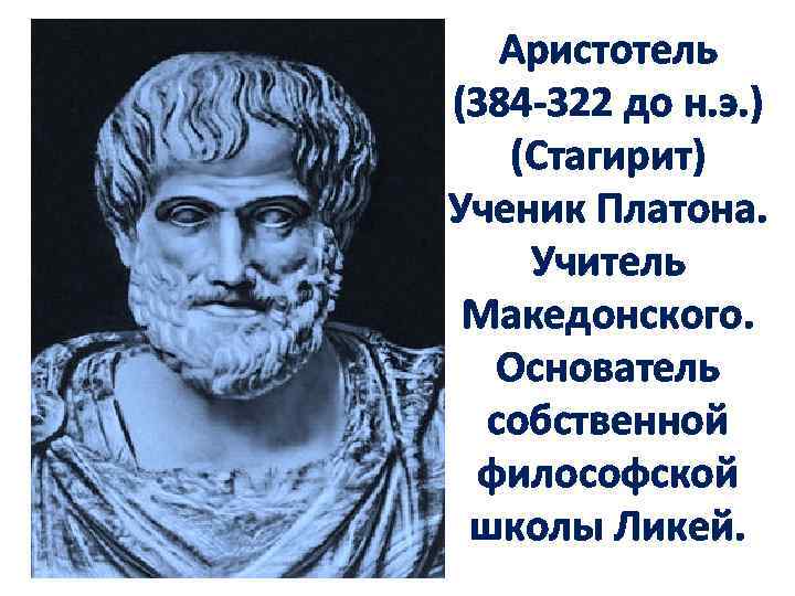 Аристотель (384 -322 до н. э. ) (Стагирит) Ученик Платона. Учитель Македонского. Основатель собственной