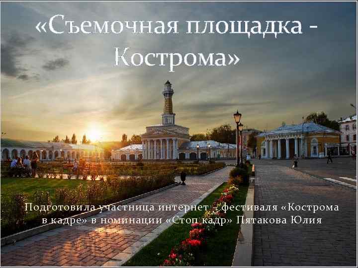  «Съемочная площадка - Кострома» Подготовила участница интернет – фестиваля «Кострома в кадре» в