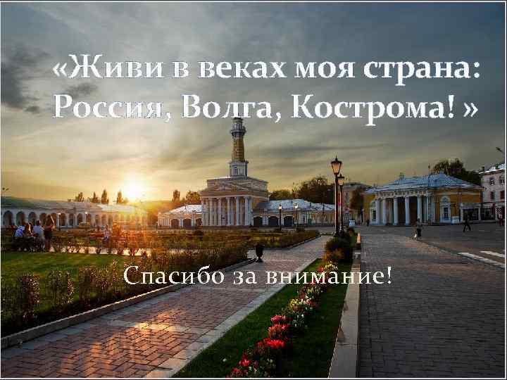  «Живи в веках моя страна: Россия, Волга, Кострома! » Спасибо за внимание! 