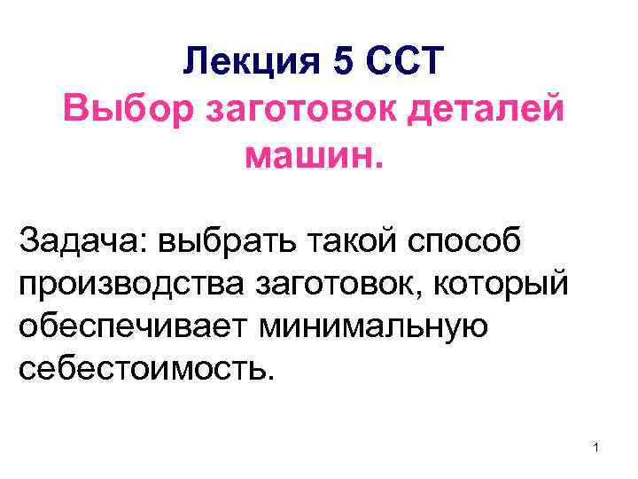 Лекция 5 ССТ Выбор заготовок деталей машин. Задача: выбрать такой способ производства заготовок, который