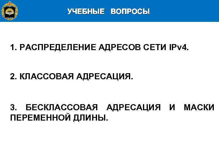 УЧЕБНЫЕ ВОПРОСЫ 1. РАСПРЕДЕЛЕНИЕ АДРЕСОВ СЕТИ IPv 4. 2. КЛАССОВАЯ АДРЕСАЦИЯ. 3. БЕСКЛАССОВАЯ АДРЕСАЦИЯ