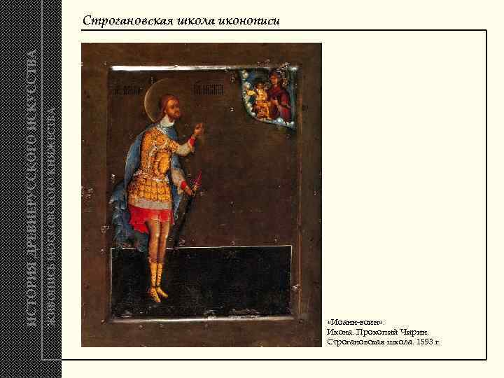 ЖИВОПИСЬ МОСКОВСКОГО КНЯЖЕСТВА ИСТОРИЯ ДРЕВНЕРУССКОГО ИСКУССТВА Строгановская школа иконописи «Иоанн-воин» . Икона. Прокопий Чирин.