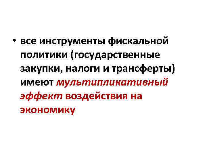  • все инструменты фискальной политики (государственные закупки, налоги и трансферты) имеют мультипликативный эффект