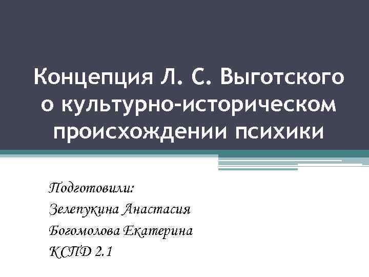 Концепция Л. С. Выготского о культурно-историческом происхождении психики Подготовили: Зелепукина Анастасия Богомолова Екатерина КСПД