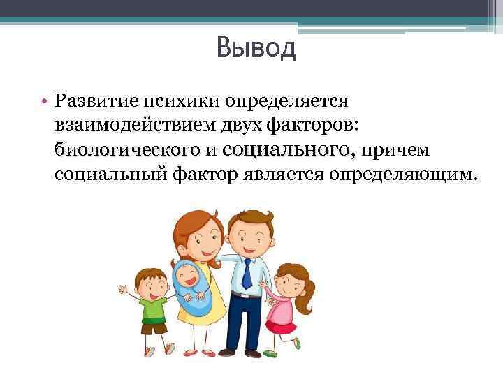Вывод • Развитие психики определяется взаимодействием двух факторов: биологического и социального, причем социальный фактор