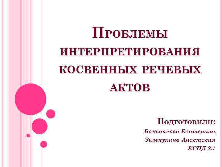 ПРОБЛЕМЫ ИНТЕРПРЕТИРОВАНИЯ КОСВЕННЫХ РЕЧЕВЫХ АКТОВ Подготовили: Богомолова Екатерина, Зелепукина Анастасия КСПД 2. 1 