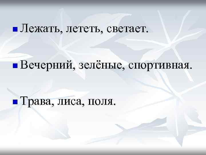 n Лежать, лететь, светает. n Вечерний, зелёные, спортивная. n Трава, лиса, поля. 