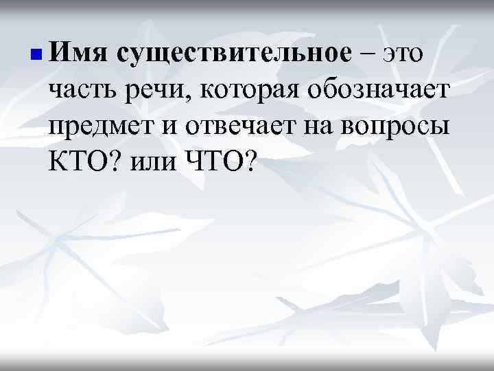 n Имя существительное – это часть речи, которая обозначает предмет и отвечает на вопросы