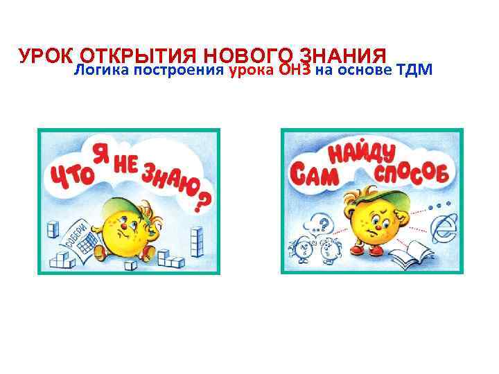 УРОК ОТКРЫТИЯ НОВОГО ЗНАНИЯ Логика построения урока ОНЗ на основе ТДМ 
