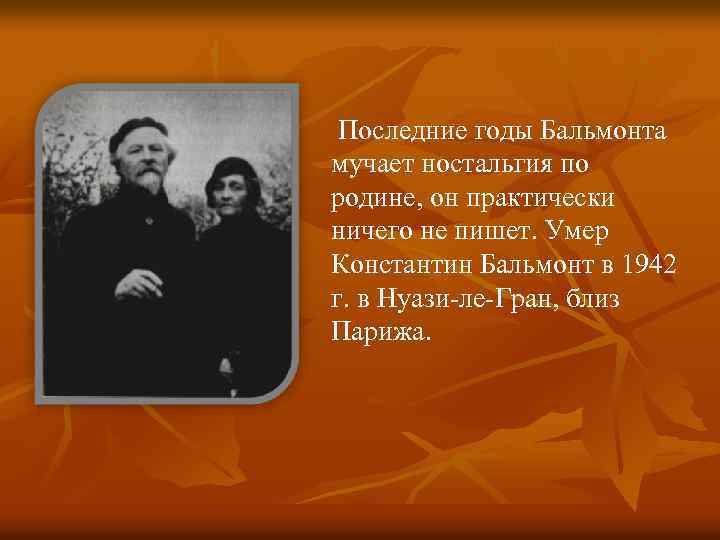 Последние годы Бальмонта мучает ностальгия по родине, он практически ничего не пишет. Умер Константин
