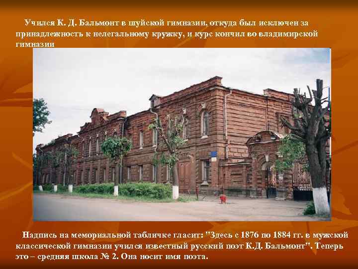 Учился К. Д. Бальмонт в шуйской гимназии, откуда был исключен за принадлежность к нелегальному