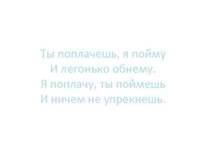 Ты поплачешь, я пойму И легонько обнему. Я поплачу, ты поймешь И ничем не