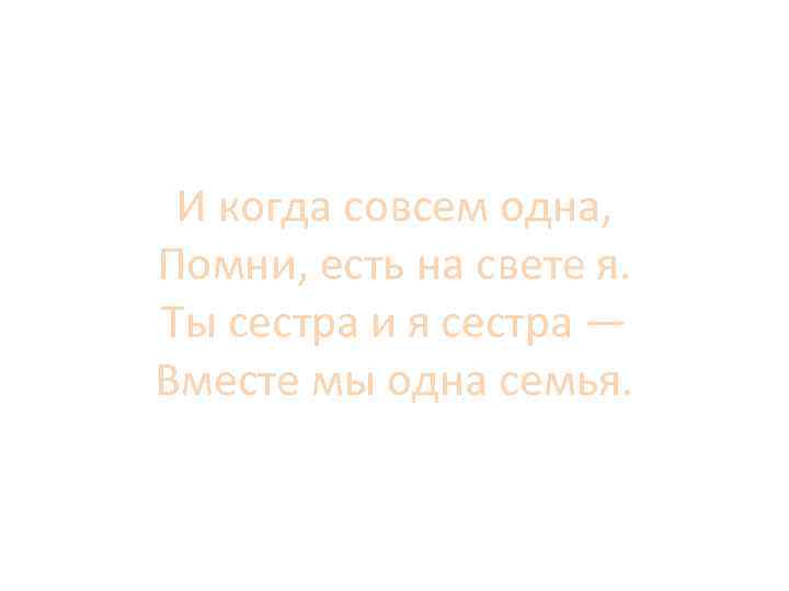 И когда совсем одна, Помни, есть на свете я. Ты сестра и я сестра