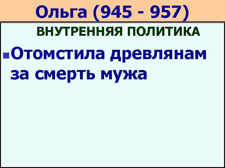 Ольга (945 - 957) ВНУТРЕННЯЯ ПОЛИТИКА n Отомстила древлянам за смерть мужа 