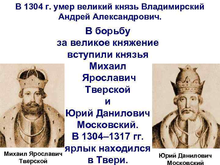 В 1304 г. умер великий князь Владимирский Андрей Александрович. В борьбу за великое княжение