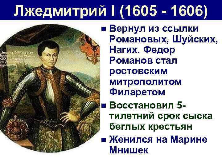 Лжедмитрий I (1605 - 1606) Вернул из ссылки Романовых, Шуйских, Нагих. Федор Романов стал