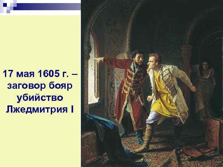 17 мая 1605 г. – заговор бояр убийство Лжедмитрия I Борис Годунов 