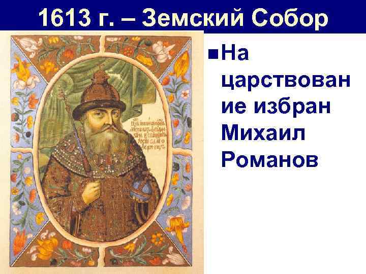 1613 г. – Земский Собор n На царствован ие избран Михаил Романов 