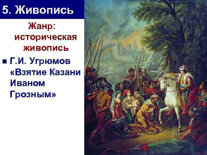5. Живопись Жанр: историческая живопись n Г. И. Угрюмов «Взятие Казани Иваном Грозным» 