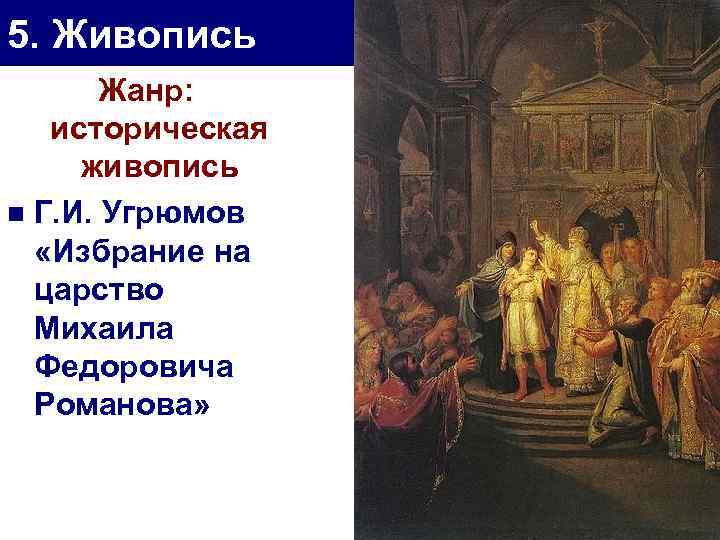 5. Живопись Жанр: историческая живопись n Г. И. Угрюмов «Избрание на царство Михаила Федоровича