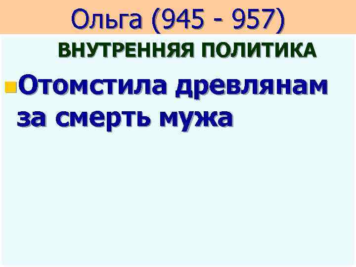 Ольга (945 - 957) ВНУТРЕННЯЯ ПОЛИТИКА n. Отомстила древлянам за смерть мужа 