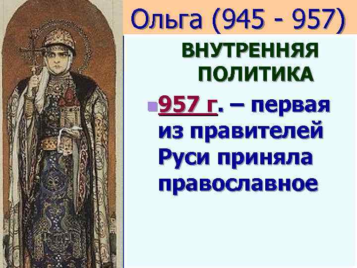 Ольга (945 - 957) ВНУТРЕННЯЯ ПОЛИТИКА n 957 г. – первая из правителей Руси