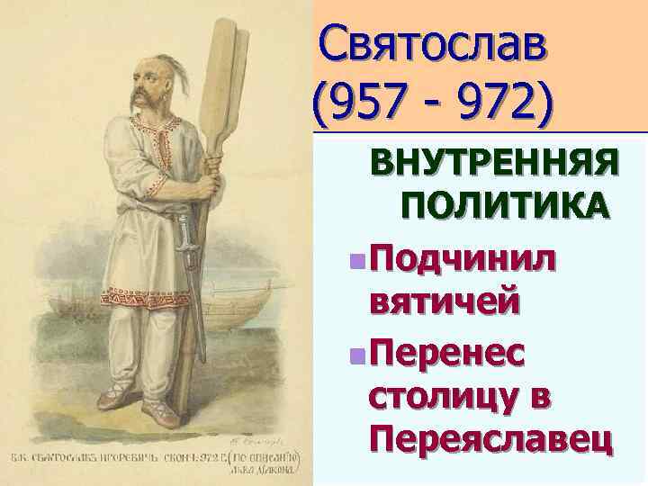 Святослав (957 - 972) ВНУТРЕННЯЯ ПОЛИТИКА n Подчинил вятичей n Перенес столицу в Переяславец