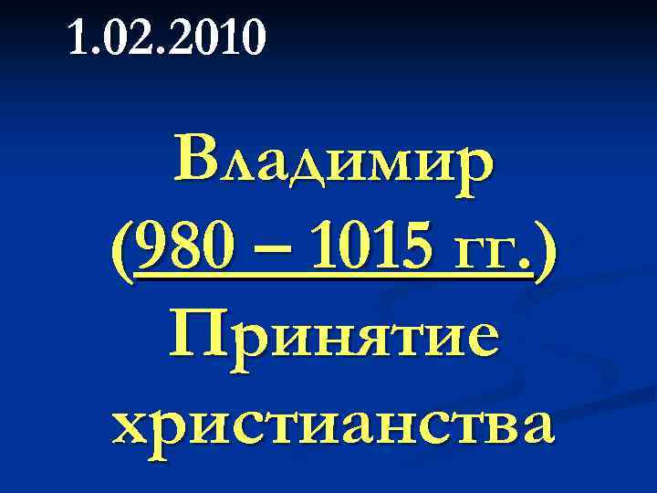 1. 02. 2010 Владимир (980 – 1015 гг. ) Принятие христианства 