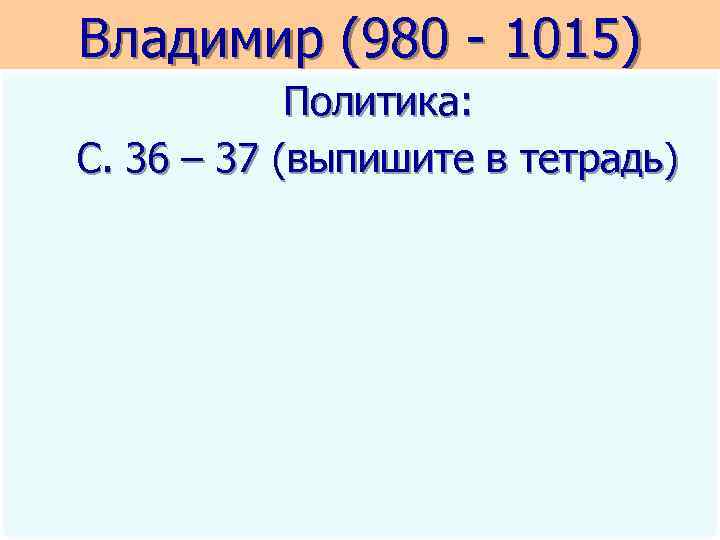 Владимир (980 - 1015) Политика: С. 36 – 37 (выпишите в тетрадь) 