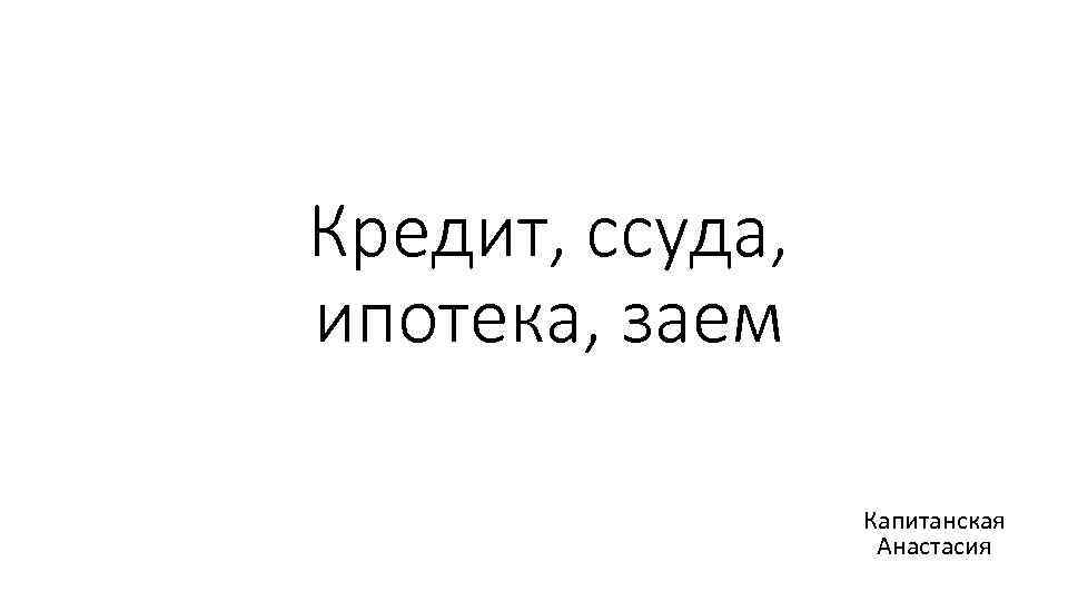 Кредит, ссуда, ипотека, заем Капитанская Анастасия 