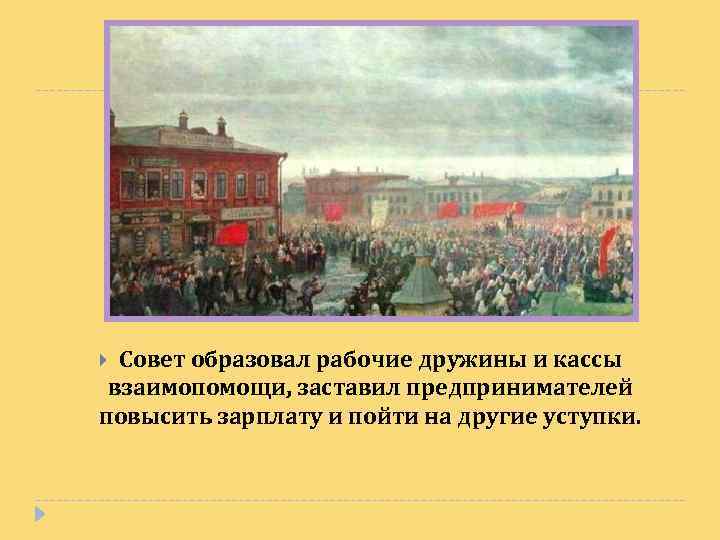 Совет образовал рабочие дружины и кассы взаимопомощи, заставил предпринимателей повысить зарплату и пойти на