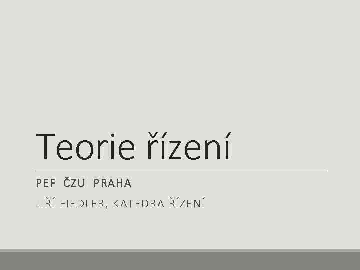 Teorie řízení PEF ČZU PRAHA JIŘÍ FIEDLER, KATEDRA ŘÍZENÍ 