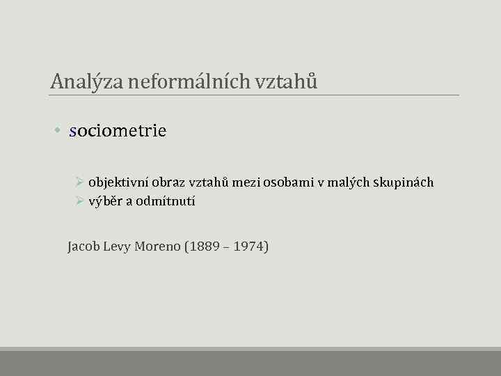 Analýza neformálních vztahů • sociometrie Ø objektivní obraz vztahů mezi osobami v malých skupinách