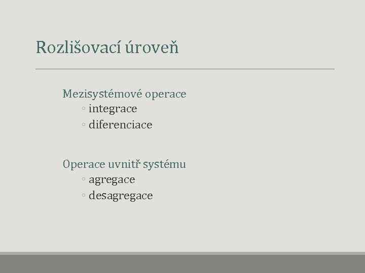 Rozlišovací úroveň Mezisystémové operace ◦ integrace ◦ diferenciace Operace uvnitř systému ◦ agregace ◦