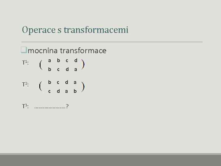  Operace s transformacemi qmocnina transformace a T 1: b c d d a