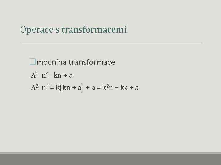  Operace s transformacemi qmocnina transformace A 1: n´= kn + a A 2: