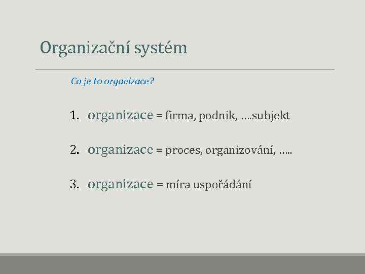 Organizační systém Co je to organizace? 1. organizace = firma, podnik, …. subjekt 2.
