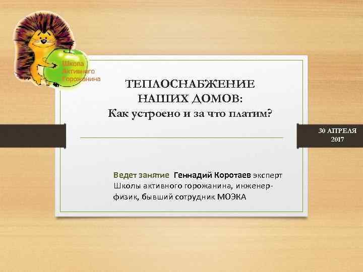 ТЕПЛОСНАБЖЕНИЕ НАШИХ ДОМОВ: Как устроено и за что платим? 30 АПРЕЛЯ 2017 Ведет занятие