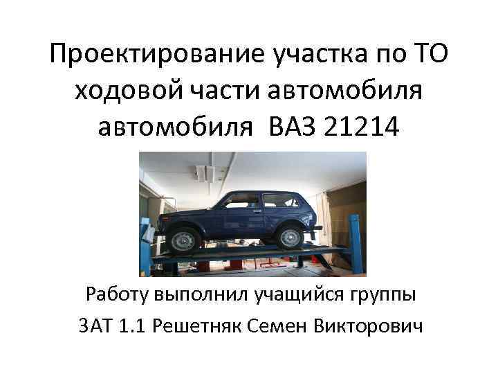 Проектирование участка по ТО ходовой части автомобиля ВАЗ 21214 Работу выполнил учащийся группы 3