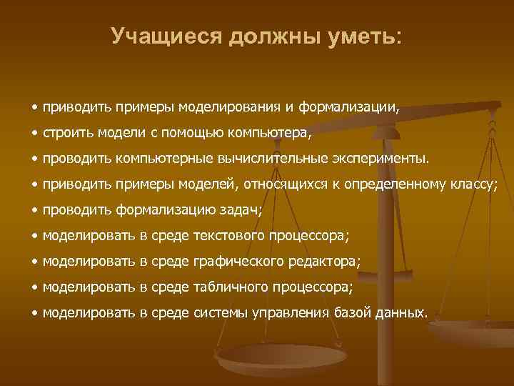 Учащиеся должны уметь: • приводить примеры моделирования и формализации, • строить модели с помощью