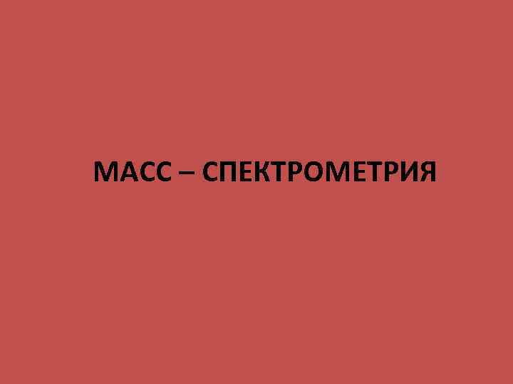 МАСС – СПЕКТРОМЕТРИЯ 