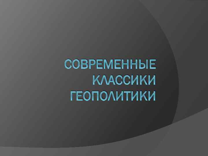 СОВРЕМЕННЫЕ КЛАССИКИ ГЕОПОЛИТИКИ 