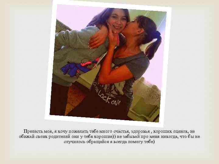 Прелесть моя, я хочу пожелать тебе много счастья, здоровья , хороших оценок, не обижай